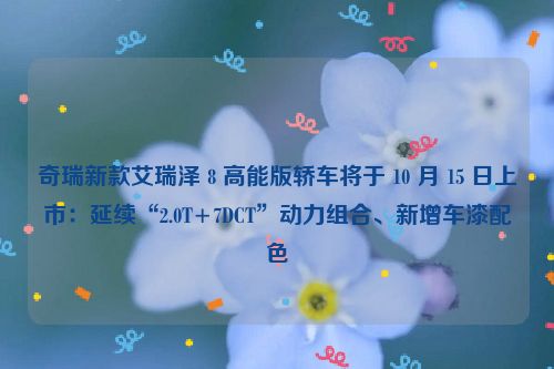 奇瑞新款艾瑞泽 8 高能版轿车将于 10 月 15 日上市：延续“2.0T+7DCT”动力组合、新增车漆配色