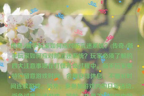 传奇sf新手玩家如何应对防沉迷系统？(传奇sf新手玩家如何应对防沉迷系统？玩家必须了解的四大注意事项在打怪升级过程中，新手玩家要特别留意游戏时间，合理安排休息，不要长时间连续游戏。另外，多参加游戏内的日常活动，避免过度沉迷游戏。同时，也要关注游戏内的防沉迷系统提醒，配合系统合理安排游戏时间，健康游戏，享受游戏的乐趣。)