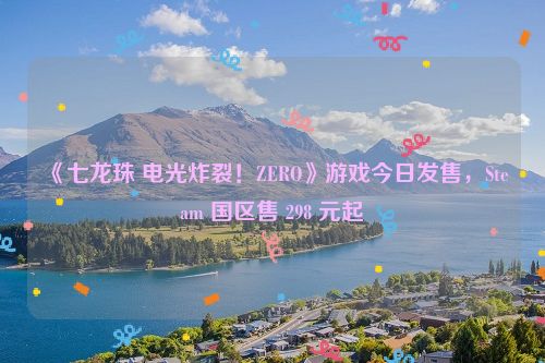 《七龙珠 电光炸裂！ZERO》游戏今日发售，Steam 国区售 298 元起