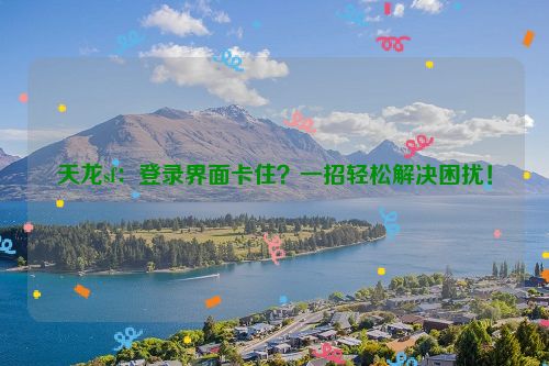 天龙sf：登录界面卡住？一招轻松解决困扰！