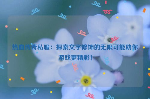 热血传奇私服：探索文字修饰的无限可能助你游戏更精彩！