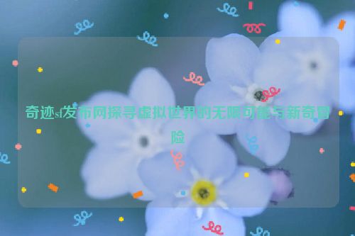 奇迹sf发布网探寻虚拟世界的无限可能与新奇冒险