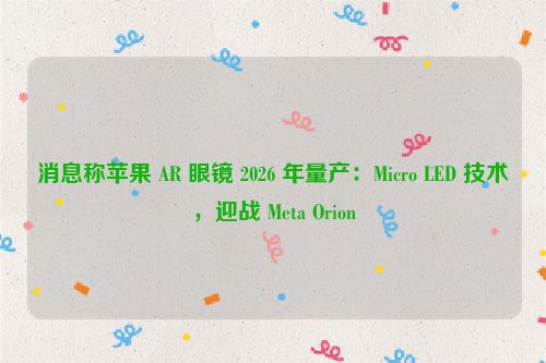 消息称苹果 AR 眼镜 2026 年量产：Micro LED 技术，迎战 Meta Orion