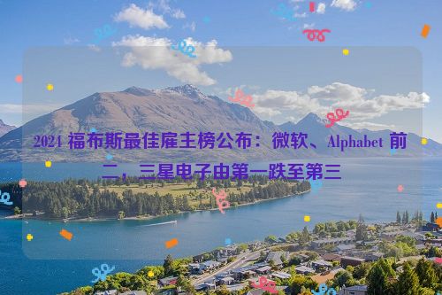 2024 福布斯最佳雇主榜公布：微软、Alphabet 前二，三星电子由第一跌至第三