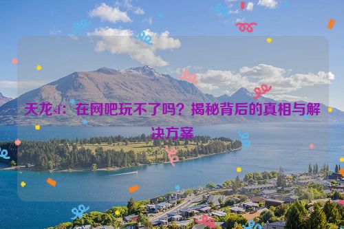 天龙sf：在网吧玩不了吗？揭秘背后的真相与解决方案