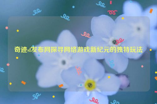 奇迹sf发布网探寻网络游戏新纪元的独特玩法