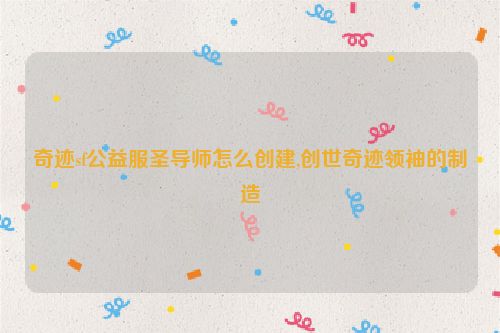 奇迹sf公益服圣导师怎么创建,创世奇迹领袖的制造