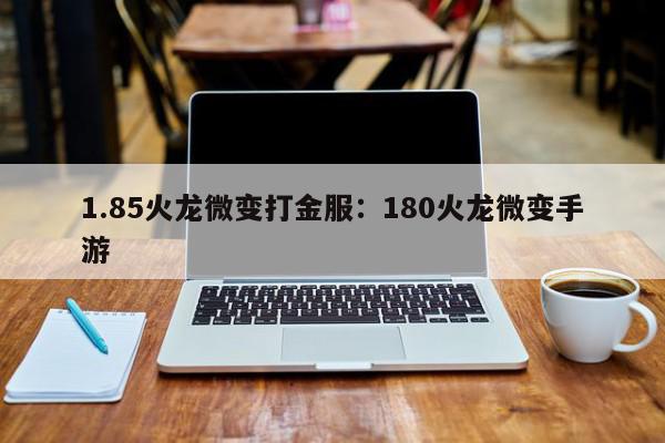 1.85火龙微变打金服：180火龙微变手游