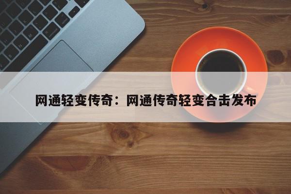 网通轻变传奇：网通传奇轻变合击发布