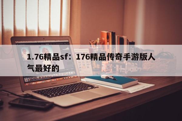 1.76精品sf：176精品传奇手游版人气最好的