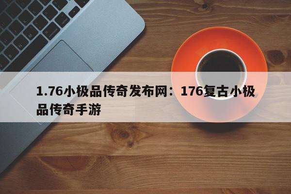 1.76小极品传奇发布网：176复古小极品传奇手游