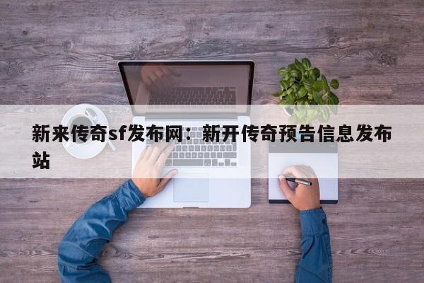 新来传奇sf发布网：新开传奇预告信息发布站