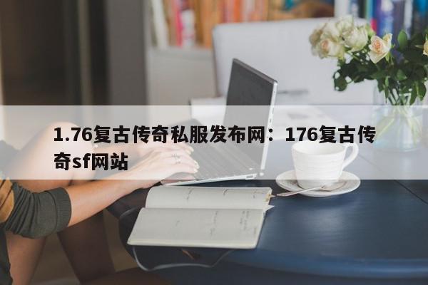 1.76复古传奇私服发布网：176复古传奇sf网站