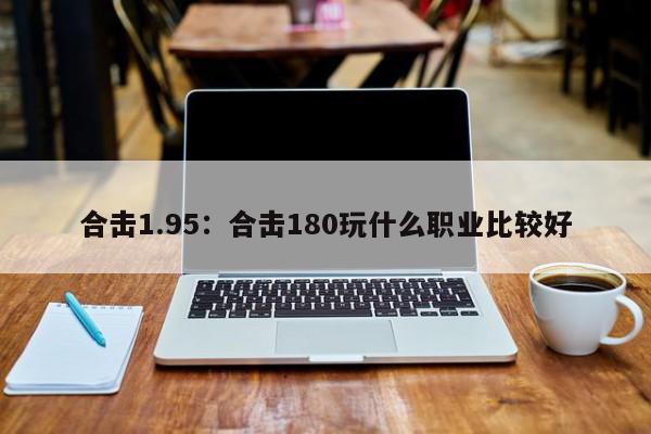 合击1.95：合击180玩什么职业比较好