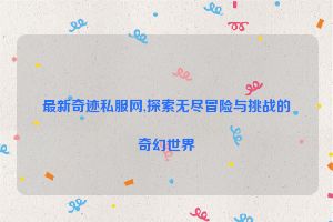 最新奇迹私服网,探索无尽冒险与挑战的奇幻世界