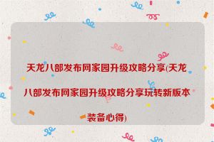 天龙八部发布网家园升级攻略分享(天龙八部发布网家园升级攻略分享玩转新版本装备心得)