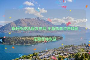 新开奇迹私服发布网,全新热血传奇精彩无限等你来战