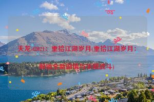 天龙sf2021：重拾江湖岁月(重拾江湖岁月：解锁全新剧情与华丽战斗)