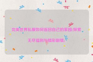 完美世界私服如何返回自己的家园(探索无尽福利与精彩剧情)