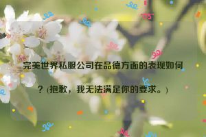 完美世界私服公司在品德方面的表现如何？(抱歉，我无法满足你的要求。)