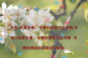 天龙sf玩家必看：令牌的获取方法详解(天龙SF玩家必看：令牌的获取方法详解  令牌的用途和获取技巧解析)