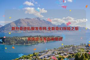 新开奇迹私服发布网,全新奇幻探险之旅爽快战斗等你来挑战