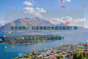 传奇世界sf：玩家都喜欢加速技能吗？如何选择合适的加速技能？