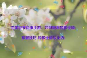 完美世界私服手游：如何顺利转移坐骑(掌握技巧 转移坐骑乐无边)