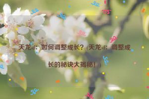 天龙sf：如何调整成长？(天龙sf：调整成长的秘诀大揭秘！)