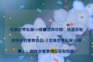 完美世界私服119锦囊获得攻略：快速获取游戏中的重要物品(《完美世界私服119锦囊》：游戏中重要物品获取指南)