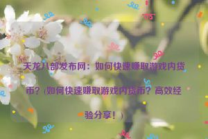 天龙八部发布网：如何快速赚取游戏内货币？(如何快速赚取游戏内货币？高效经验分享！)