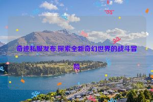 奇迹私服发布,探索全新奇幻世界的战斗冒险