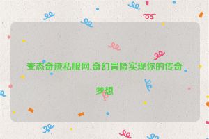 变态奇迹私服网,奇幻冒险实现你的传奇梦想