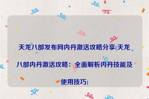 天龙八部发布网内丹激活攻略分享(天龙八部内丹激活攻略：全面解析内丹技能及使用技巧)