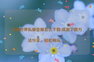 完美世界私服亚服怎么下载(简易下载方法分享，轻松畅玩。)