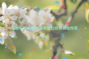 奇迹私服发布网,探索奇幻世界创造传奇人生