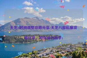 天龙sf时间调整攻略分享(天龙八部私服攻略分享，助你成为高手)