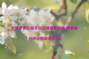 完美世界私服平台云端登录指南(探索随心所欲的游戏乐园)