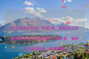 天龙八部发布网：打造7重，重新定义游戏体验(天龙八部发布网：打造7重，重新定义游戏体验  唯我独尊)