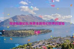 奇迹私服论坛,探索全新奇幻世界的冒险之旅